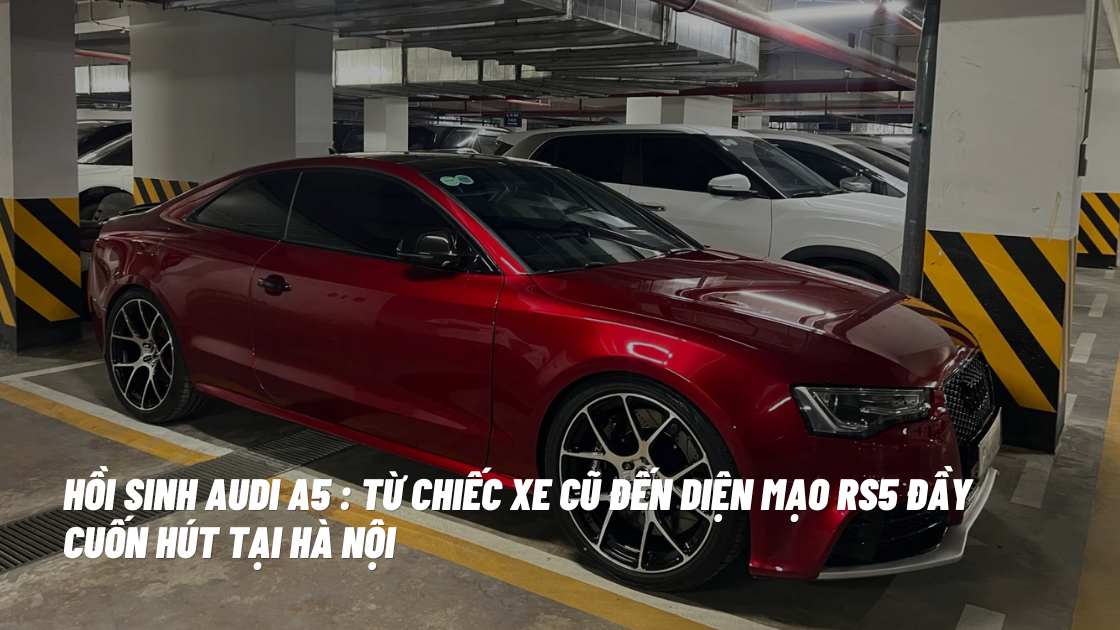 Hồi sinh Audi A5 : Từ chiếc xe cũ đến diện mạo RS5 đầy cuốn hút tại Hà Nội